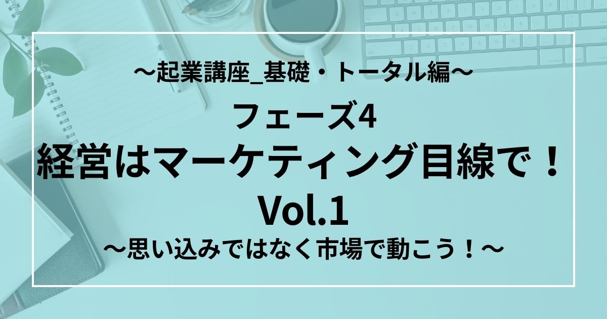 フェーズ4：経営はマーケティング目線で！Vol.1 ～思い込みではなく市場で動こう！～