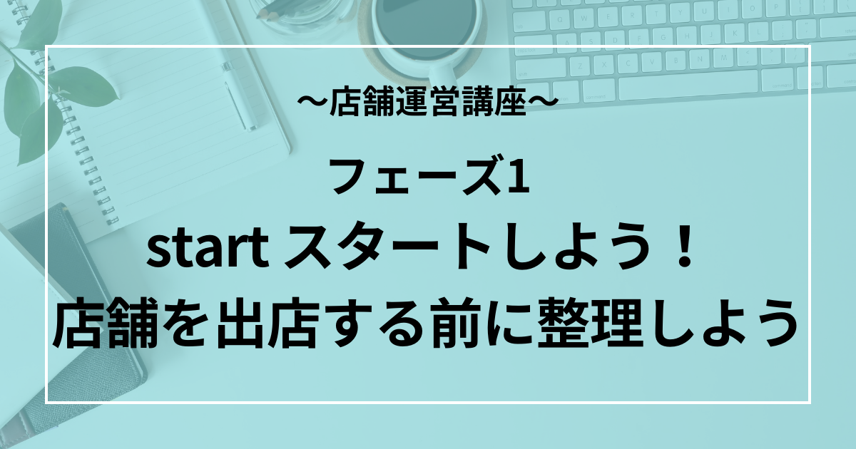 フェーズ1：start スタートしよう！店舗を出店する前に整理しよう